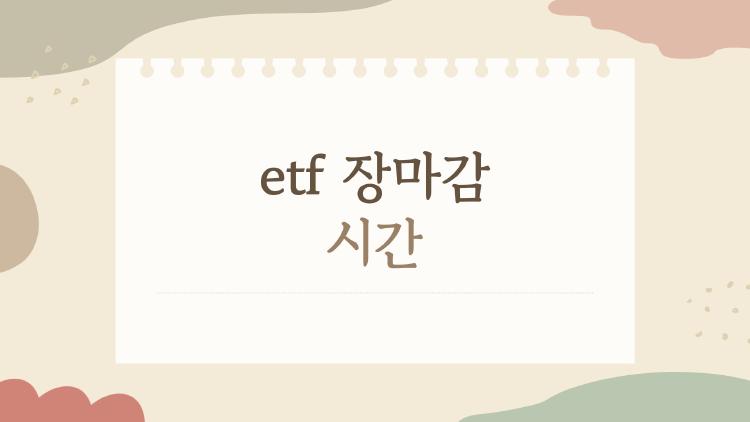etf 장마감 시간, 알고 끊어야 하는 7가지 속보