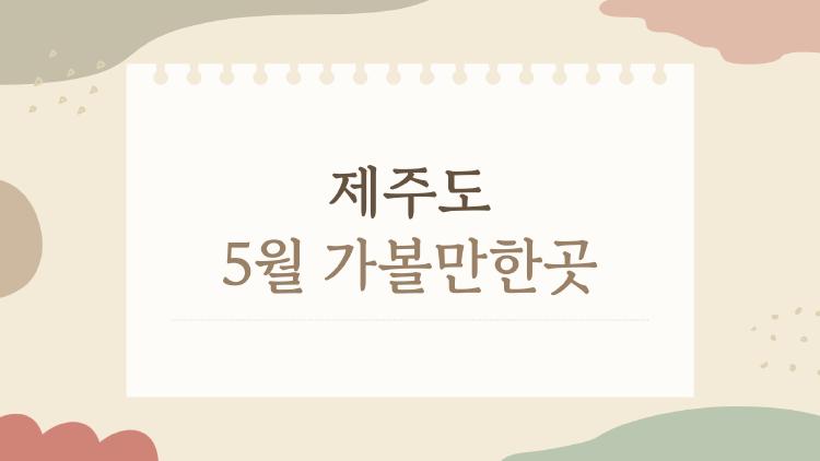 제주도 5월 가볼만한곳